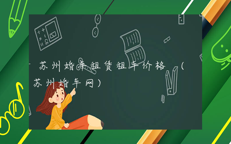 苏州婚车租赁租车价格 (苏州婚车网)